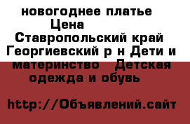 ,новогоднее платье › Цена ­ 1 000 - Ставропольский край, Георгиевский р-н Дети и материнство » Детская одежда и обувь   